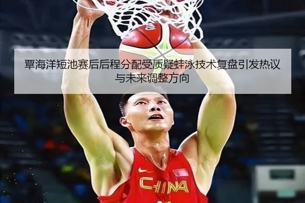 覃海洋短池赛后后程分配受质疑蛙泳技术复盘引发热议与未来调整方向